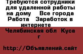 Требуются сотрудники для удаленной работы на дому. - Все города Работа » Заработок в интернете   . Челябинская обл.,Куса г.